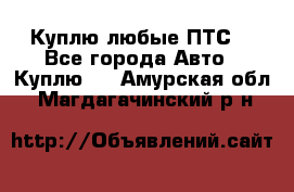 Куплю любые ПТС. - Все города Авто » Куплю   . Амурская обл.,Магдагачинский р-н